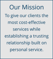 Our Mission To give our clients the most cost-effective services while establishing a trusting relationship built on personal service.