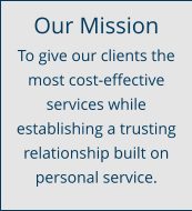 Our Mission To give our clients the most cost-effective services while establishing a trusting relationship built on personal service.