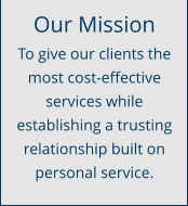 Our Mission To give our clients the most cost-effective services while establishing a trusting relationship built on personal service.